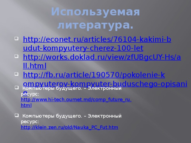 Используемая литература. http://econet.ru/articles/76104-kakimi-budut-kompyutery-cherez-100-let http://works.doklad.ru/view/zfUBgcUY-Hs/all.html http://fb.ru/article/190570/pokolenie-kompyuterov-kompyuter-buduschego-opisanie  Компьютеры будущего. – Электронный ресурс: http://www.hi-tech.ournet.md/comp_future_ru.html   Компьютеры будущего. – Электронный ресурс: http://klein.zen.ru/old/Nauka_PC_Fut.htm 