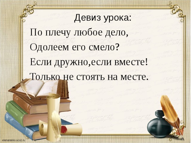 Девиз урока: По плечу любое дело, Одолеем его смело? Если дружно,если вместе! Только не стоять на месте. 