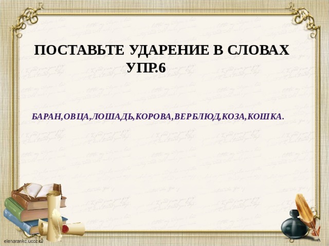 Поставьте ударение в словах  упр.6 Баран,овца,лошадь,корова,верблюд,коза,кошка. 