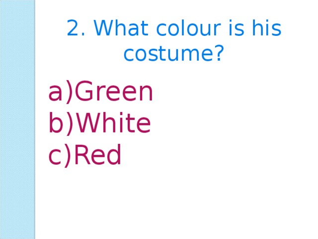 2. What colour is his costume? Green White Red 