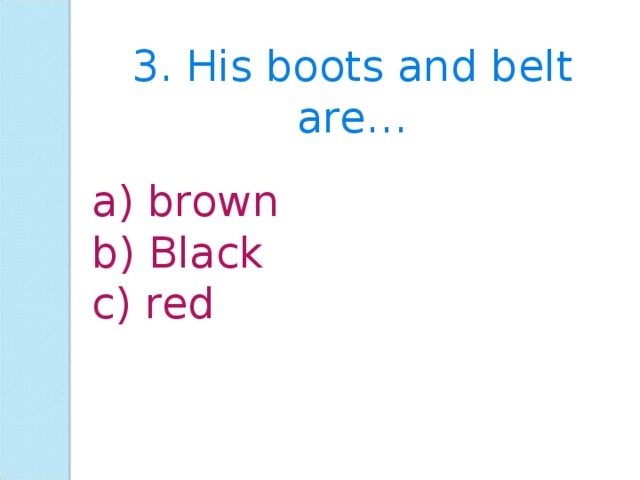 3. His boots and belt are… a) brown b) Black c) red 