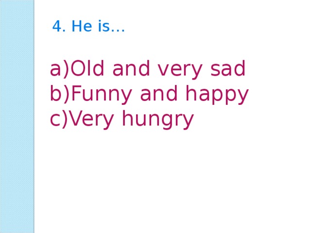 4. He is… Old and very sad Funny and happy Very hungry 