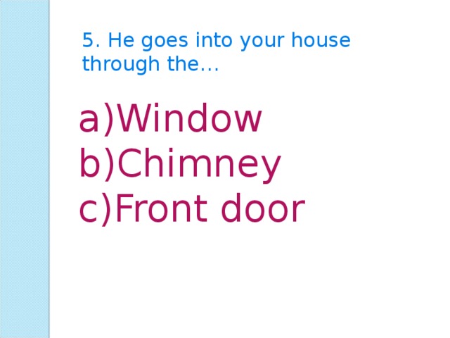 5. He goes into your house through the… Window Chimney Front door 