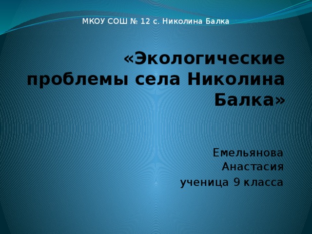 МКОУ СОШ № 12 с. Николина Балка «Экологические проблемы села Николина Балка» Емельянова Анастасия ученица 9 класса 