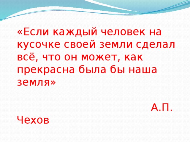 «Если каждый человек на кусочке своей земли сделал всё, что он может, как прекрасна была бы наша земля»  А.П. Чехов 