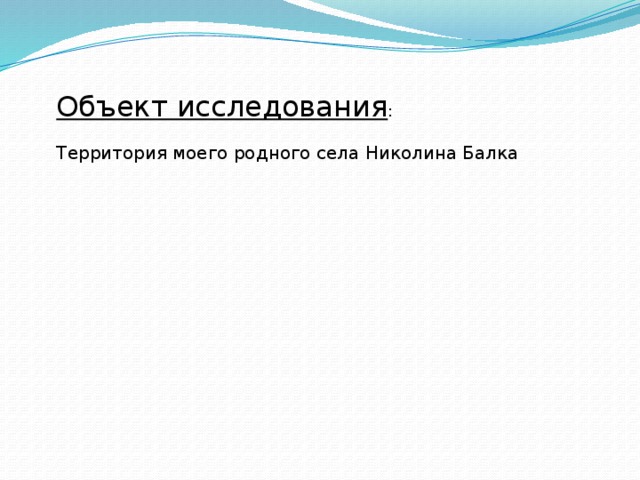 Объект исследования : Территория моего родного села Николина Балка 