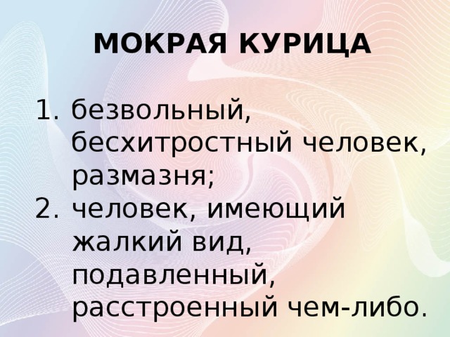 МОКРАЯ КУРИЦА безвольный, бесхитростный человек, размазня; человек, имеющий жалкий вид, подавленный, расстроенный чем-либо. 