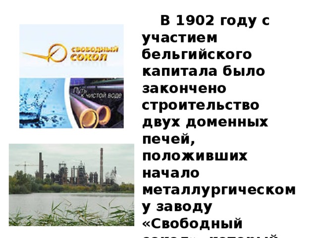  В 1902 году с участием бельгийского капитала было закончено строительство двух доменных печей, положивших начало металлургическому заводу «Свободный сокол», который дал первый чугун 15 июля 1902 года.  