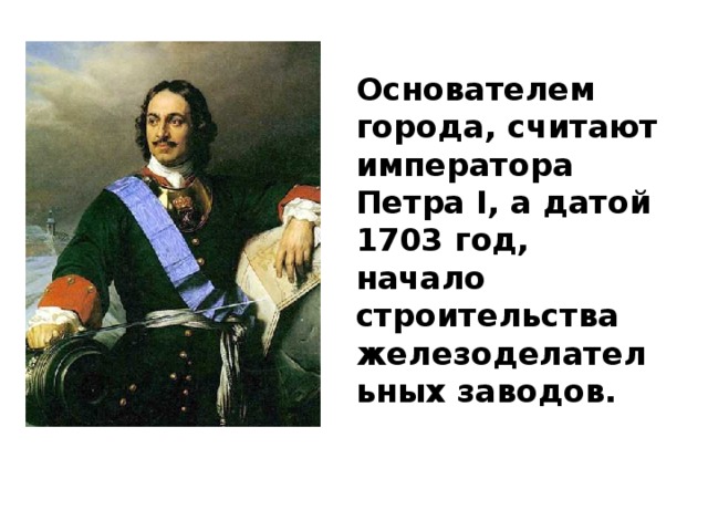 Основателем города, считают императора Петра I, а датой 1703 год, начало строительства железоделательных заводов. 