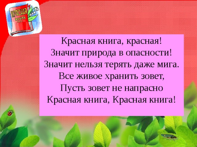 Красная книга, красная!  Значит природа в опасности!  Значит нельзя терять даже мига.  Все живое хранить зовет,  Пусть зовет не напрасно  Красная книга, Красная книга!   