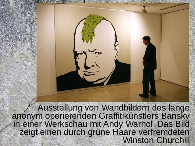 Ausstellung von Wandbildern des lange anonym operierenden Graffitikünstlers Bansky in einer Werkschau mit Andy Warhol. Das Bild zeigt einen durch grüne Haare verfremdeten Winston Churchill 