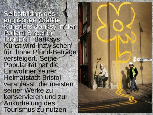 Selbstbildnis des englischen Graffiti-Künstlers Banksy in der Pollard Street in London.  Banksys Kunst wird inzwischen für  hohe Pfund-Beträge versteigert. Seine Popularität hat die Einwohner seiner Heimatstadt Bristol veranlasst, die meisten seiner Werke zu konservieren und zur Ankurbelung des Tourismus zu nutzen 
