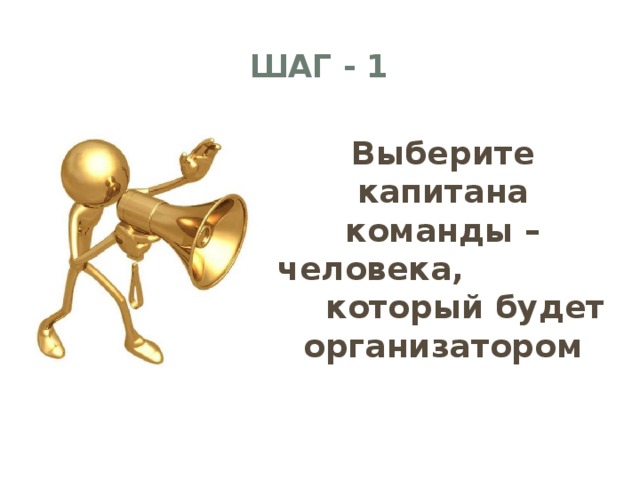 ШАГ - 1 Выберите капитана команды – человека, который будет организатором   