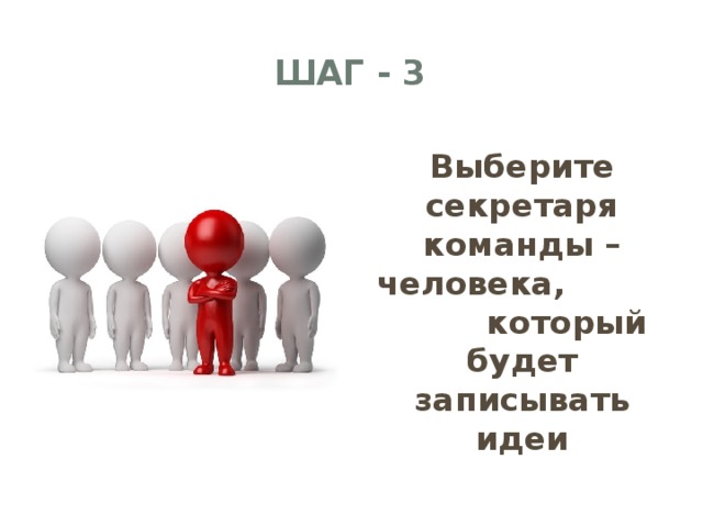 ШАГ - 3 Выберите секретаря команды – человека, который будет записывать идеи   