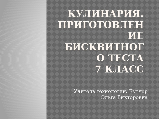 Кулинария.  Приготовление бисквитного теста  7 класс Учитель технологии: Кутчер Ольга Викторовна 