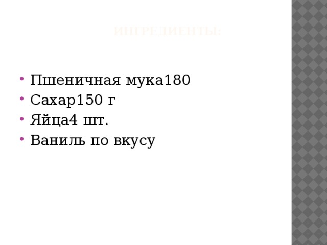  Ингредиенты:   Пшеничная мука180 Сахар150 г Яйца4 шт. Ваниль по вкусу 