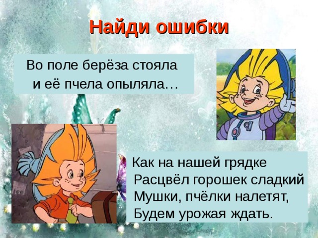 Найди ошибки Во поле берёза стояла и её пчела опыляла… Как на нашей грядке Расцвёл горошек сладкий Мушки, пчёлки налетят, Будем урожая ждать.