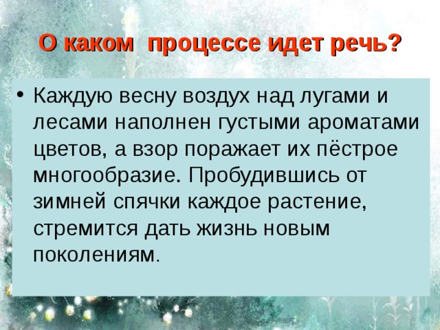 О каком процессе идет речь? Каждую весну воздух над лугами и лесами наполнен густыми ароматами цветов, а взор поражает их пёстрое многообразие. Пробудившись от зимней спячки каждое растение, стремится дать жизнь новым поколениям .