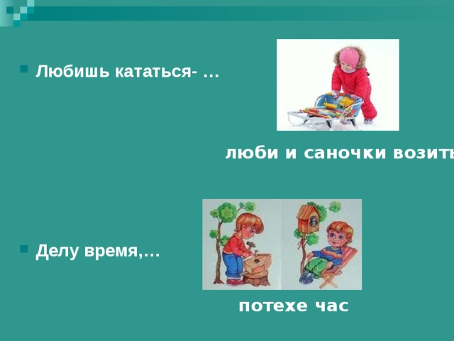 Любишь кататься- …       Делу время,… люби и саночки возить потехе час 