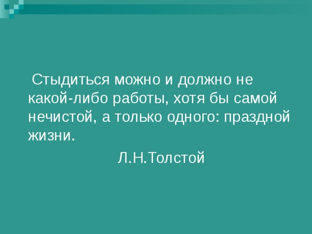  Стыдиться можно и должно не какой-либо работы, хотя бы самой нечистой, а только одного: праздной жизни.  Л.Н.Толстой 