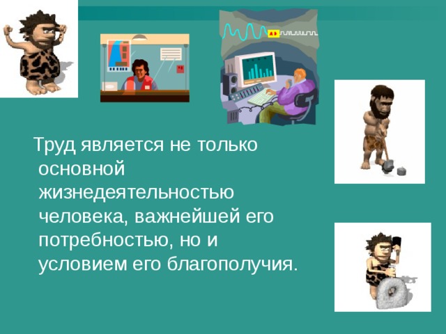  Труд является не только основной жизнедеятельностью человека, важнейшей его потребностью, но и условием его благополучия. 