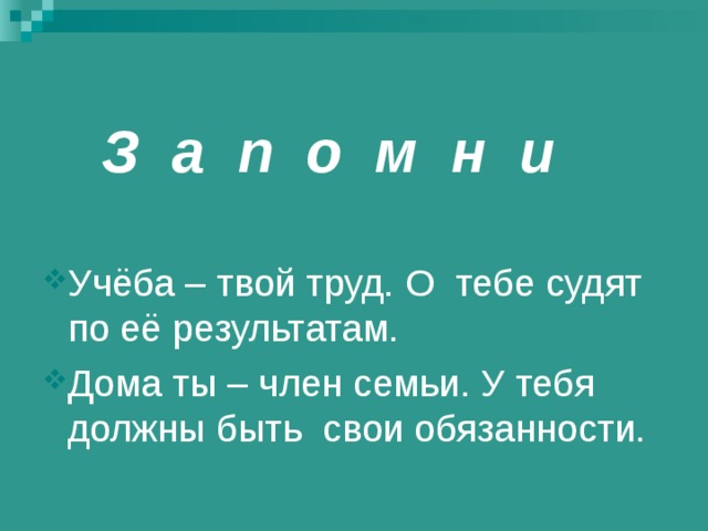 З а п о м н и Учёба – твой труд. О тебе судят по её результатам. Дома ты – член семьи. У тебя должны быть свои обязанности. 