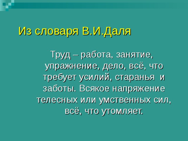 Из словаря В.И.Даля  Труд – работа, занятие, упражнение, дело, всё, что требует усилий, старанья и заботы. Всякое напряжение телесных или умственных сил, всё, что утомляет. 