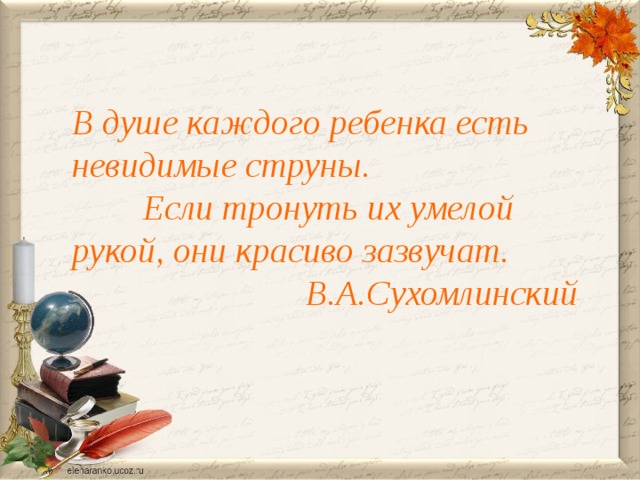 В душе каждого ребенка есть невидимые струны.  Если тронуть их умелой рукой, они красиво зазвучат.  В.А.Сухомлинский 