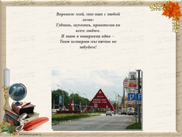 Воронеж мой, мне так с тобой легко: Гудишь, шумишь, приветлив ко всем людям. И знаю я наверняка одно – Твою историю мы точно не забудем! 