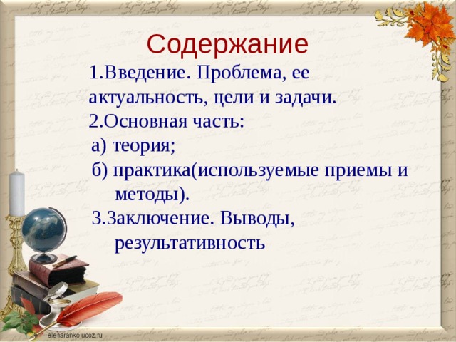 Содержание 1.Введение. Проблема, ее актуальность, цели и задачи. 2.Основная часть: а) теория; б) практика(используемые приемы и методы). 3.Заключение. Выводы, результативность 