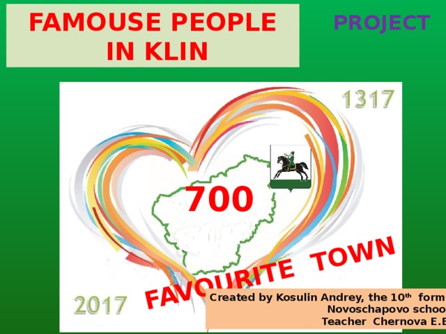 FAVOURITE TOWN FAMOUSE PEOPLE  IN KLIN PROJECT 700  Created by Kosulin Andrey, the 10 th form, Novoschapovo school Teacher Chernova E.B. 