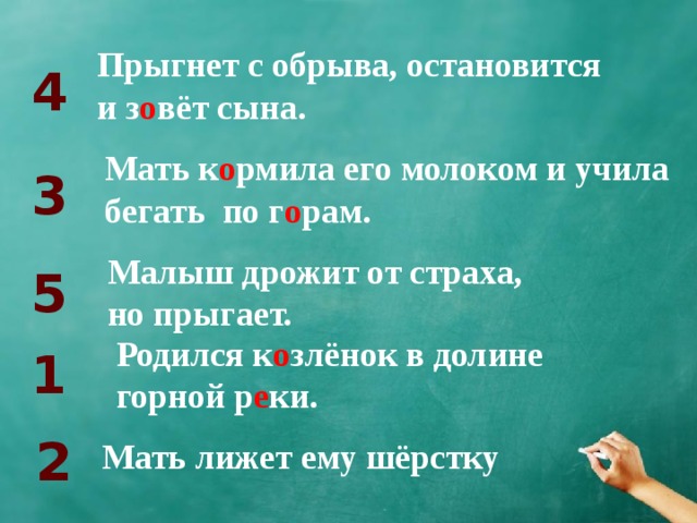Прыгнет с обрыва, остановится и з о вёт сына. 4 Мать к о рмила его молоком и учила бегать по г о рам. 3 Малыш дрожит от страха, но прыгает. 5 Родился к о злёнок в долине горной р е ки. 1 2 Мать лижет ему шёрстку 