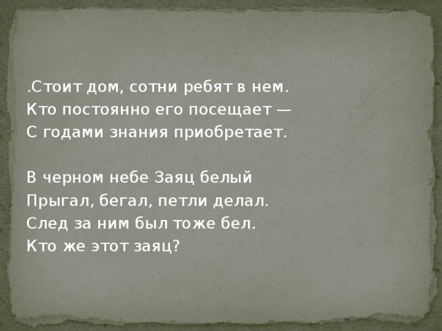 .Стоит дом, сотни ребят в нем. Кто постоянно его посещает — С годами знания приобретает. В черном небе Заяц белый Прыгал, бегал, петли делал. След за ним был тоже бел. Кто же этот заяц? 