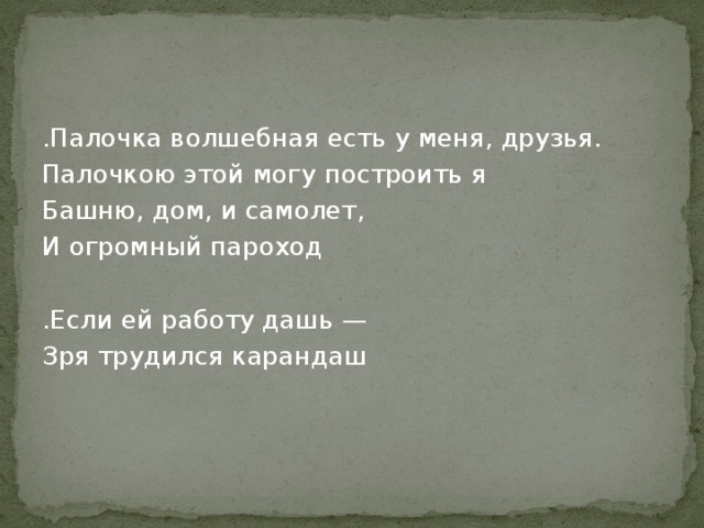 .Палочка волшебная есть у меня, друзья. Палочкою этой могу построить я Башню, дом, и самолет, И огромный пароход .Если ей работу дашь — Зря трудился карандаш 