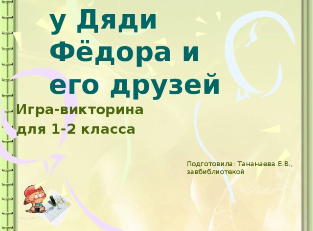 В гостях  у Дяди Фёдора и его друзей Игра-викторина для 1-2 класса Подготовила: Тананаева Е.В., завбиблиотекой 