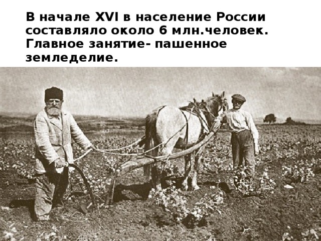 В начале XVI в население России составляло около 6 млн.человек.  Главное занятие- пашенное земледелие. 
