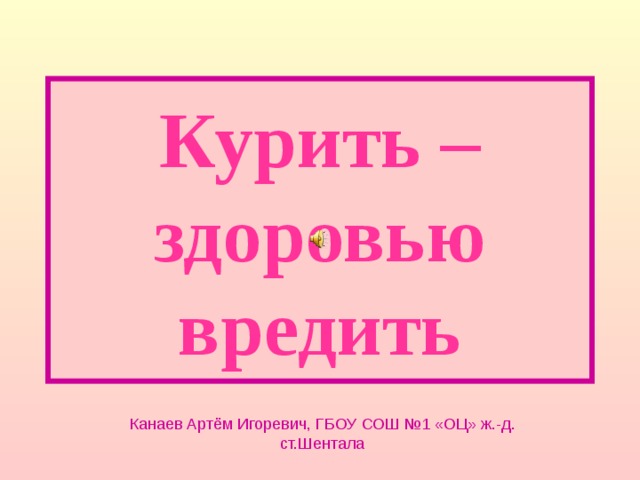 Курить – здоровью вредить Канаев Артём Игоревич, ГБОУ СОШ №1 «ОЦ» ж.-д. ст.Шентала 