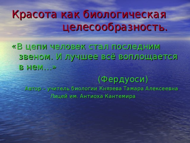 Красота как биологическая целесообразность. «В цепи человек стал последним звеном. И лучшее всё воплощается в нем…»  (Фердуоси)  Автор – учитель биологии Князева Тамара Алексеевна  Лицей им. Антиоха Кантемира 