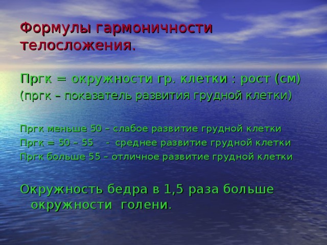 Формулы гармоничности телосложения. Пргк = окружности гр. клетки : рост (см) (пргк – показатель развития грудной клетки) Пргк меньше 50 – слабое развитие грудной клетки Пргк = 50 – 55 - среднее развитие грудной клетки Пргк больше 55 – отличное развитие грудной клетки Окружность бедра в 1,5 раза больше окружности голени. 