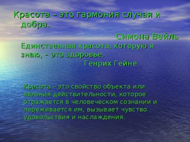 Красота – это гармония случая и добра. Симона Вейль Единственная красота, которую я знаю, – это здоровье.  Генрих Гейне Красота – это свойство объекта или явления действительности, которое отражается в человеческом сознании и переживается им, вызывает чувство удовольствия и наслаждения. 