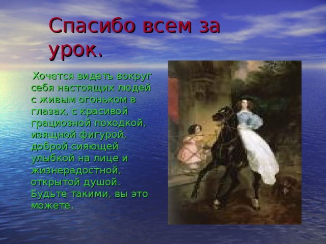 Спасибо всем за урок.  Хочется видеть вокруг себя настоящих людей с живым огоньком в глазах, с красивой грациозной походкой, изящной фигурой, доброй сияющей улыбкой на лице и жизнерадостной, открытой душой. Будьте такими, вы это можете. 