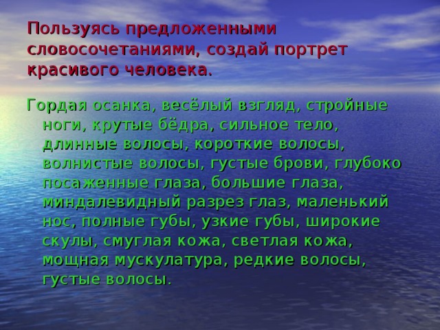 Пользуясь предложенными словосочетаниями, создай портрет красивого человека. Гордая осанка, весёлый взгляд, стройные ноги, крутые бёдра, сильное тело, длинные волосы, короткие волосы, волнистые волосы, густые брови, глубоко посаженные глаза, большие глаза, миндалевидный разрез глаз, маленький нос, полные губы, узкие губы, широкие скулы, смуглая кожа, светлая кожа, мощная мускулатура, редкие волосы, густые волосы. 