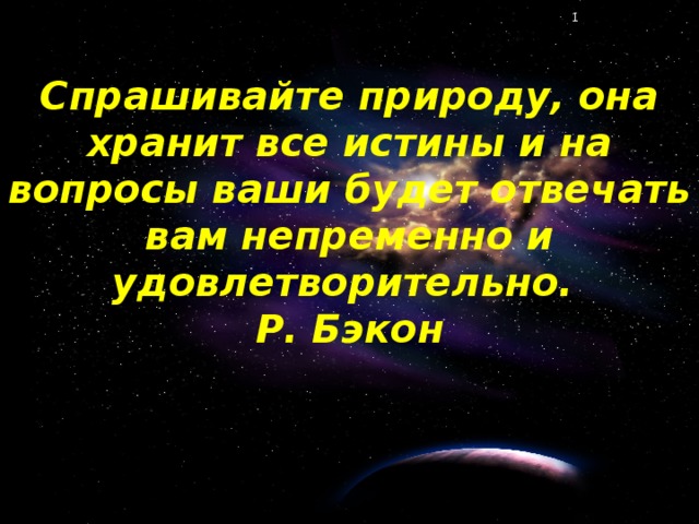 Спрашивайте природу, она хранит все истины и на вопросы ваши будет отвечать вам непременно и удовлетворительно. Р. Бэкон