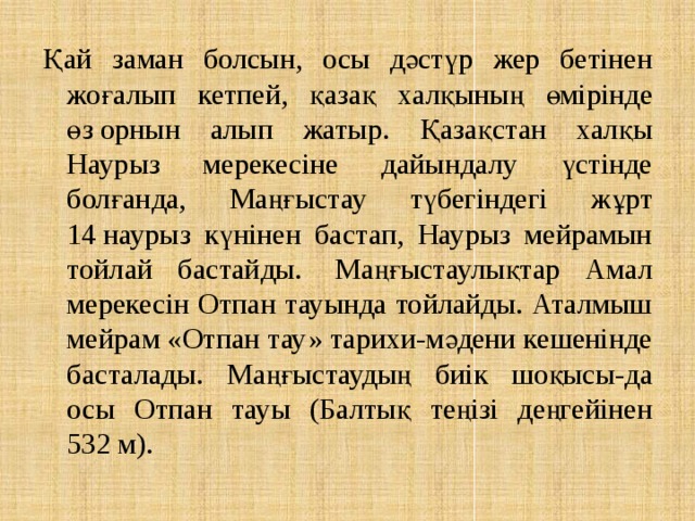 Қай заман болсын, осы дәстүр жер бетінен жоғалып кетпей, қазақ халқының өмірінде өз орнын алып жатыр. Қазақстан халқы Наурыз мерекесіне дайындалу үстінде болғанда, Маңғыстау түбегіндегі жұрт 14 наурыз күнінен бастап, Наурыз мейрамын тойлай бастайды.  Маңғыстаулықтар Амал мерекесін Отпан тауында тойлайды. Аталмыш мейрам «Отпан тау» тарихи-мәдени кешенінде басталады. Маңғыстаудың биік шоқысы-да осы Отпан тауы (Балтық теңізі деңгейінен 532 м). 
