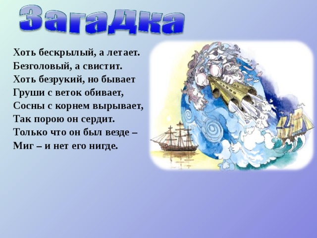 Хоть бескрылый, а летает. Безголовый, а свистит. Хоть безрукий, но бывает Груши с веток обивает, Сосны с корнем вырывает, Так порою он сердит. Только что он был везде – Миг – и нет его нигде. 