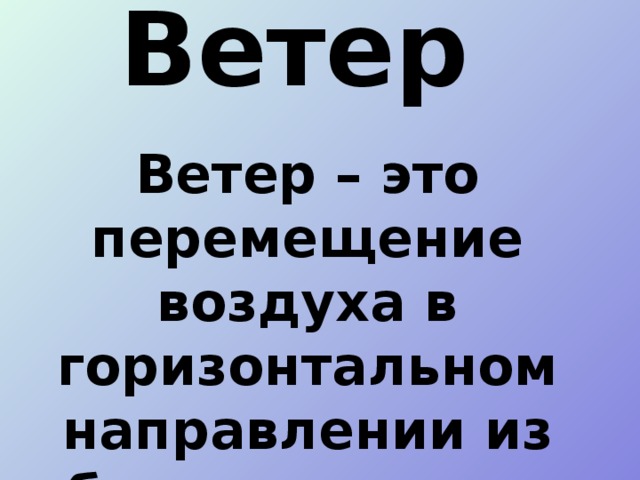 Ветер  Ветер – это перемещение воздуха в горизонтальном направлении из области высокого давления в область низкого давления.   