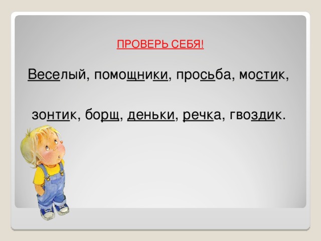     ПРОВЕРЬ СЕБЯ!    Весе лый, помо щн и ки , про сь ба, мо сти к,  зо нти к, бо рщ ,  деньки ,  речк а, гво зди к. 