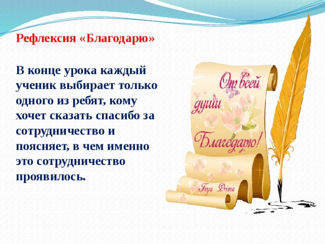 Рефлексия «Благодарю»  В конце урока каждый ученик выбирает только одного из ребят, кому хочет сказать спасибо за сотрудничество и поясняет, в чем именно это сотрудничество проявилось. 