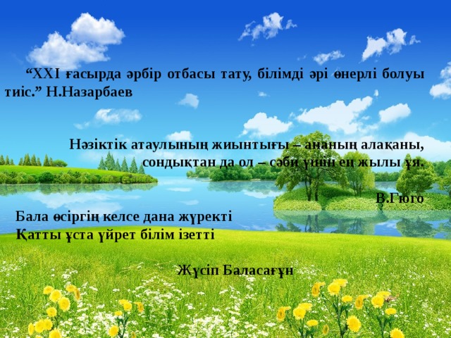 “ ХХІ ғасырда әрбір отбасы тату, білімді әрі өнерлі болуы тиіс.” Н.Назарбаев Нәзіктік атаулының жиынтығы – ананың алақаны, сондықтан да ол – сәби үшін ең жылы ұя.   В.Гюго Бала өсіргің келсе дана жүректі  Қатты ұста үйрет білім ізетті                                             Жүсіп Баласағұн