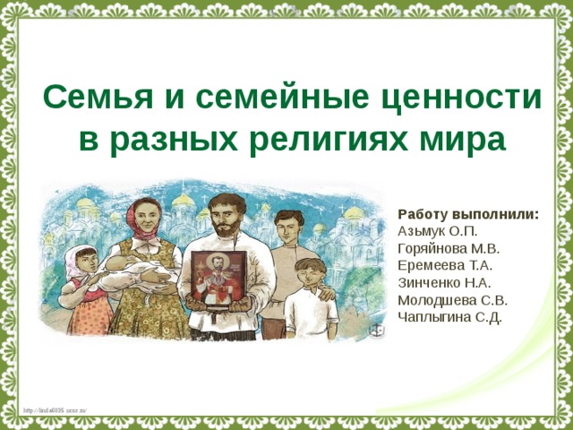 Семья и семейные ценности  в разных религиях мира Работу выполнили: Азьмук О.П. Горяйнова М.В. Еремеева Т.А. Зинченко Н.А. Молодшева С.В. Чаплыгина С.Д. 